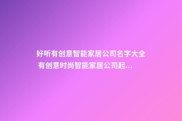 好听有创意智能家居公司名字大全 有创意时尚智能家居公司起名